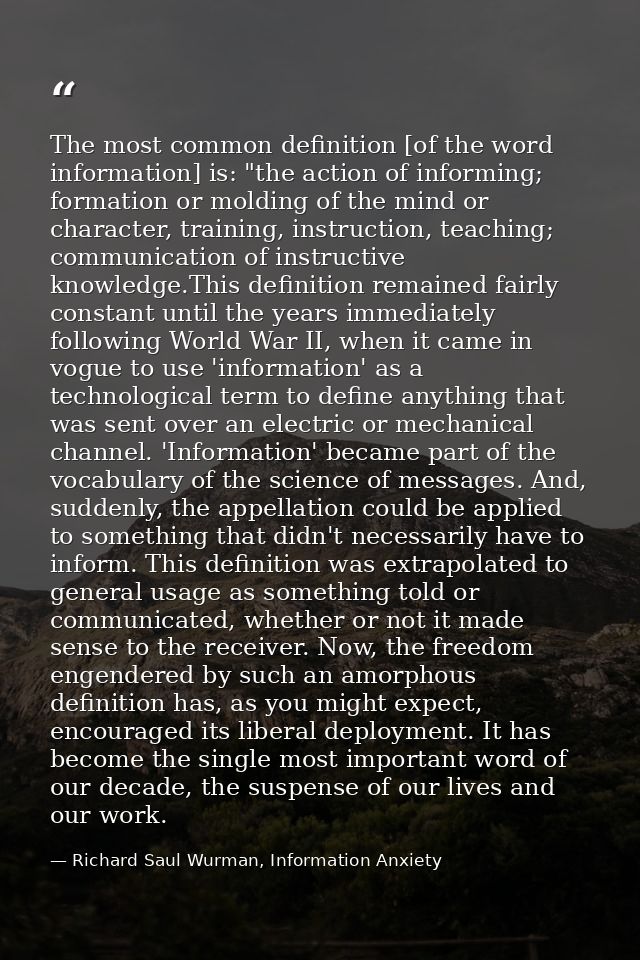The most common definition [of the word information] is: "the action of informing; formation or molding of the mind or c — Richard Saul Wurman, Information Anxiety