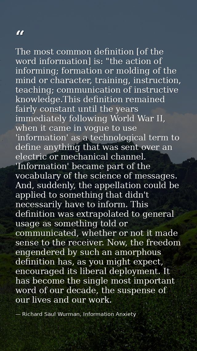 The most common definition [of the word information] is: "the action of informing; formation or molding of the mind or c — Richard Saul Wurman, Information Anxiety