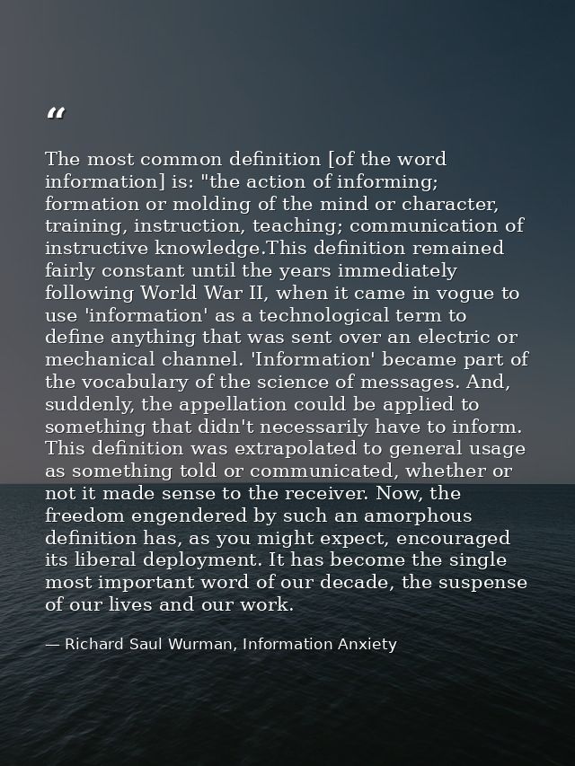 The most common definition [of the word information] is: "the action of informing; formation or molding of the mind or c — Richard Saul Wurman, Information Anxiety