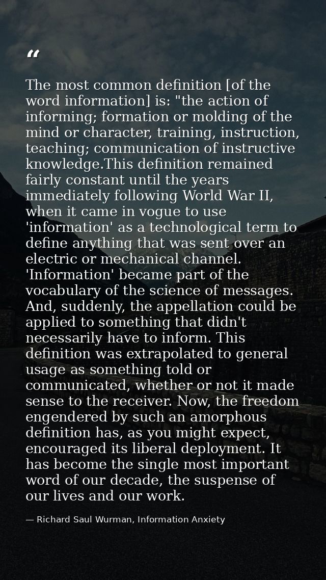 The most common definition [of the word information] is: "the action of informing; formation or molding of the mind or c — Richard Saul Wurman, Information Anxiety