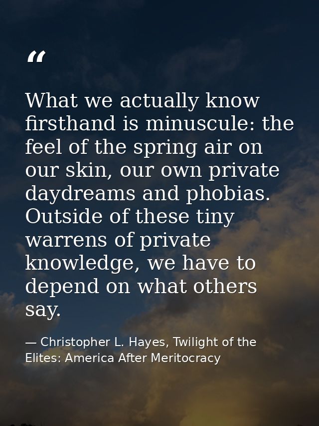 What we actually know firsthand is minuscule: the feel of the spring air on our skin, our own private daydreams and phob — Christopher L. Hayes, Twilight of the Elites: America After Meritocracy
