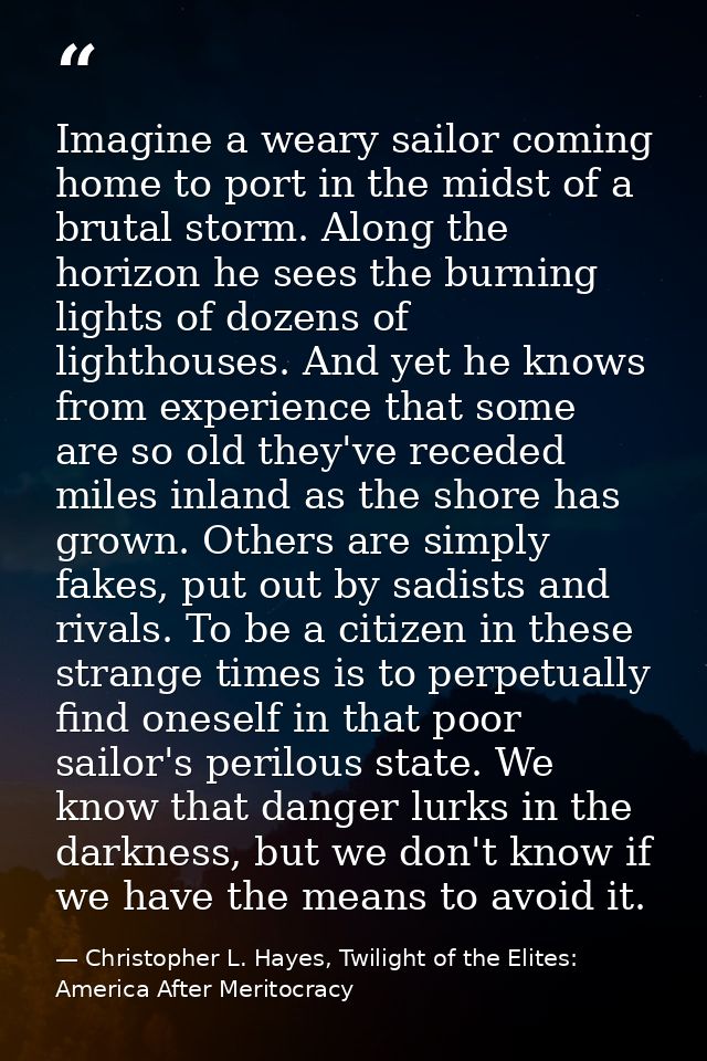 Imagine a weary sailor coming home to port in the midst of a brutal storm. Along the horizon he sees the burning lights  — Christopher L. Hayes, Twilight of the Elites: America After Meritocracy