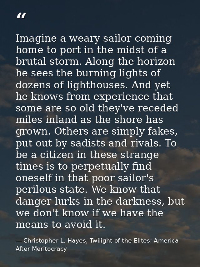 Imagine a weary sailor coming home to port in the midst of a brutal storm. Along the horizon he sees the burning lights  — Christopher L. Hayes, Twilight of the Elites: America After Meritocracy