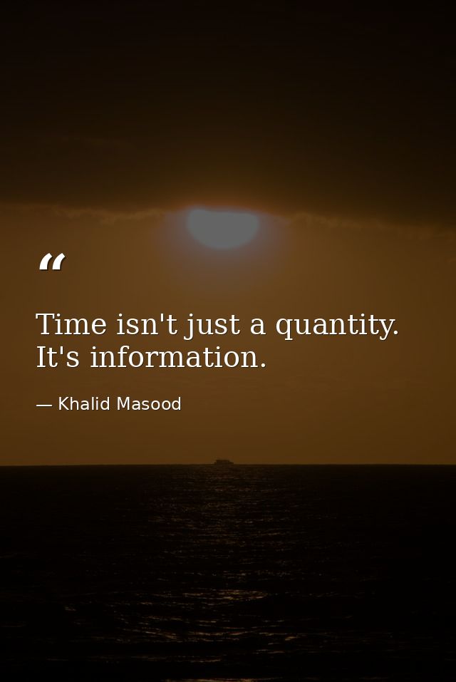 Time isn't just a quantity. It's information. — Khalid Masood
