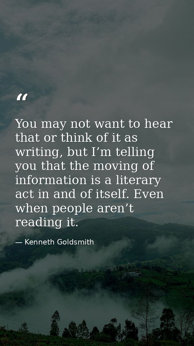 You may not want to hear that or think of it as writing, but I’m telling you that the moving of information is a literar — Kenneth Goldsmith