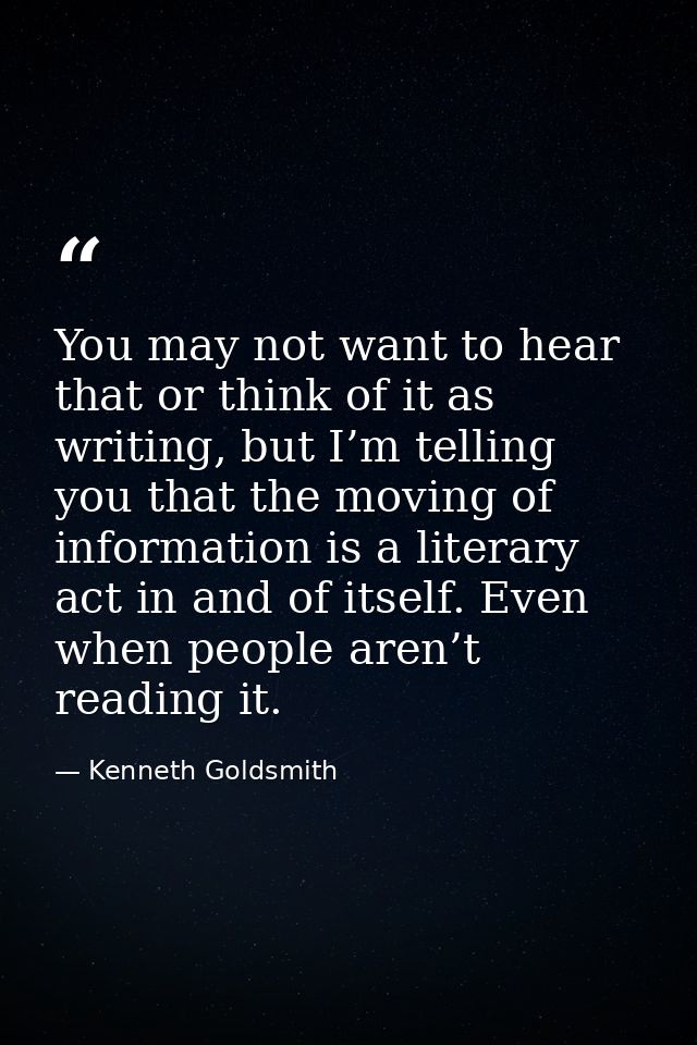 You may not want to hear that or think of it as writing, but I’m telling you that the moving of information is a literar — Kenneth Goldsmith
