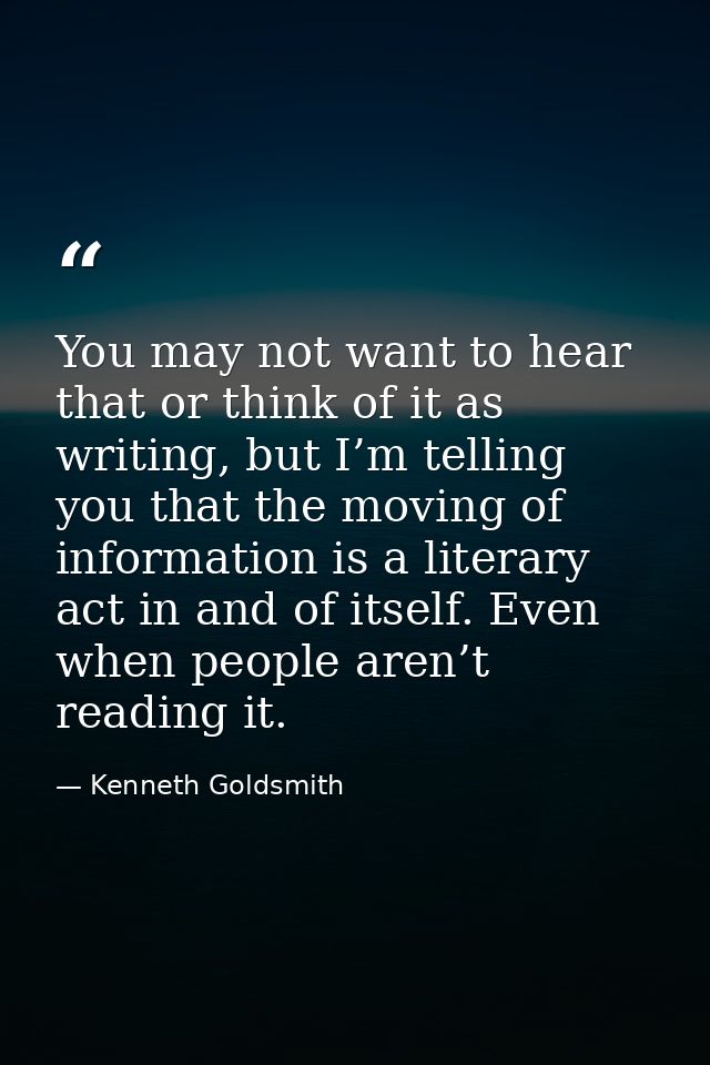 You may not want to hear that or think of it as writing, but I’m telling you that the moving of information is a literar — Kenneth Goldsmith