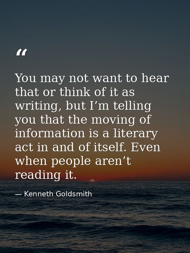 You may not want to hear that or think of it as writing, but I’m telling you that the moving of information is a literar — Kenneth Goldsmith