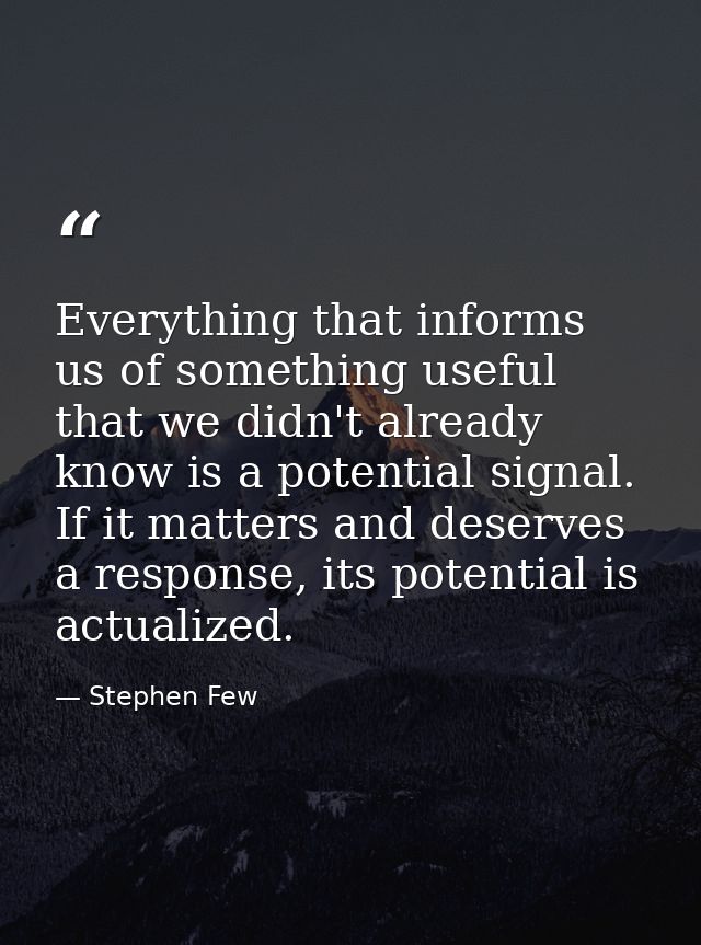 Everything that informs us of something useful that we didn't already know is a potential signal. If it matters and dese — Stephen Few