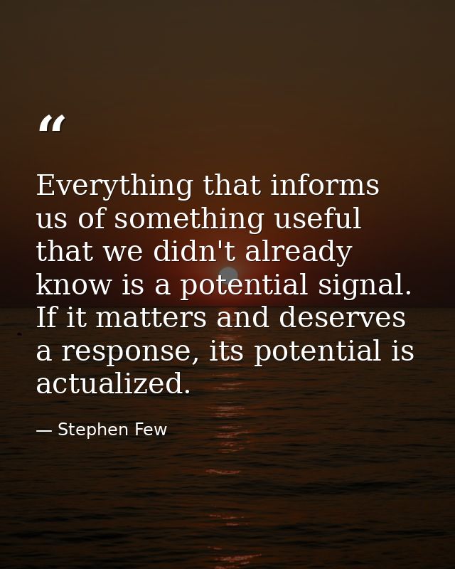 Everything that informs us of something useful that we didn't already know is a potential signal. If it matters and dese — Stephen Few