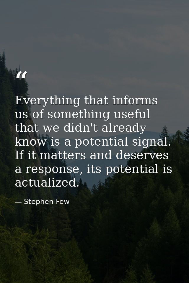 Everything that informs us of something useful that we didn't already know is a potential signal. If it matters and dese — Stephen Few