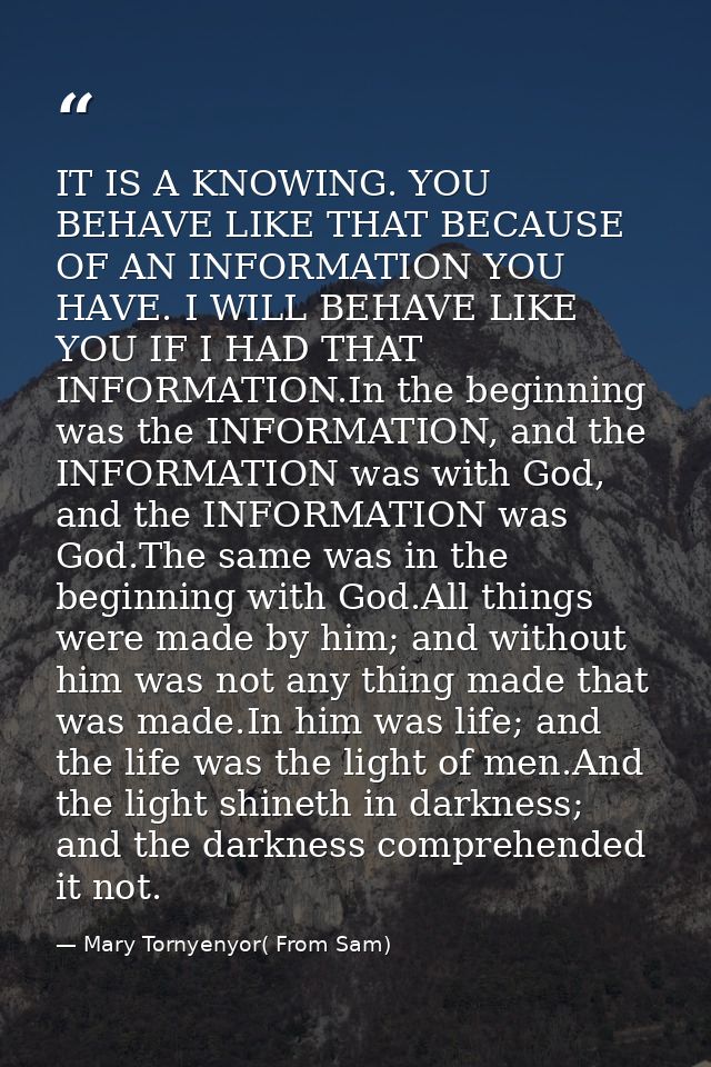 IT IS A KNOWING. YOU BEHAVE LIKE THAT BECAUSE OF AN INFORMATION YOU HAVE. I WILL BEHAVE LIKE YOU IF I HAD THAT INFORMATI — Mary Tornyenyor( From Sam)
