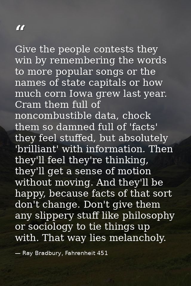 Give the people contests they win by remembering the words to more popular songs or the names of state capitals or how m — Ray Bradbury, Fahrenheit 451