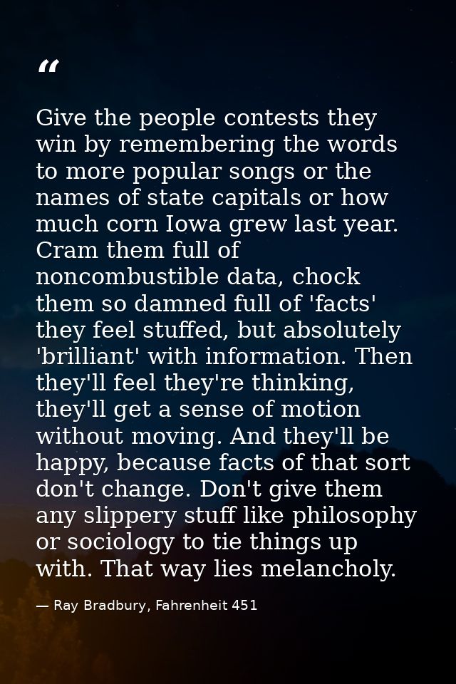 Give the people contests they win by remembering the words to more popular songs or the names of state capitals or how m — Ray Bradbury, Fahrenheit 451