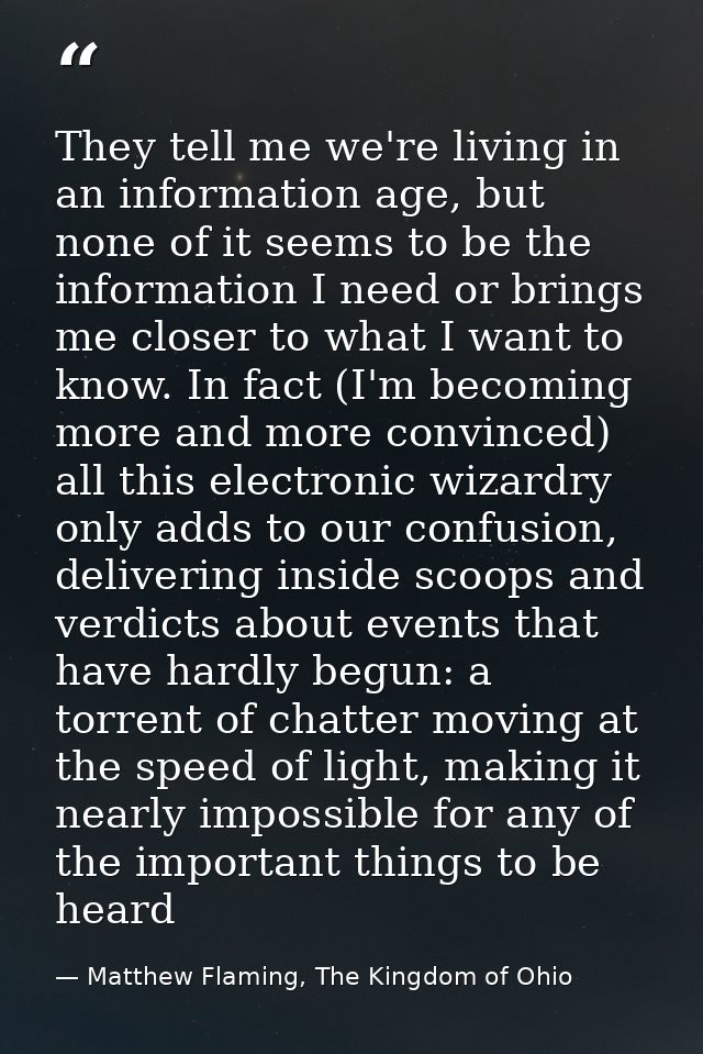 They tell me we're living in an information age, but none of it seems to be the information I need or brings me closer t — Matthew Flaming, The Kingdom of Ohio