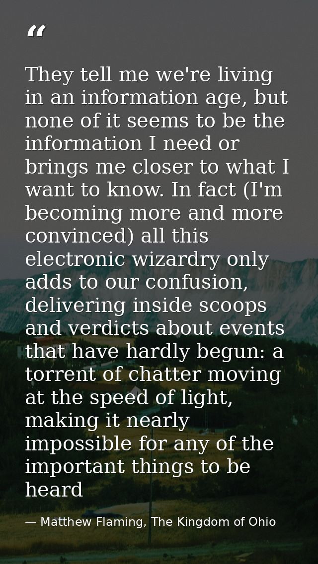 They tell me we're living in an information age, but none of it seems to be the information I need or brings me closer t — Matthew Flaming, The Kingdom of Ohio