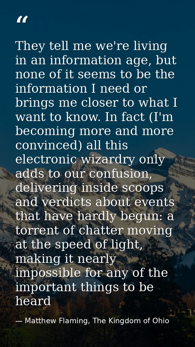 They tell me we're living in an information age, but none of it seems to be the information I need or brings me closer t — Matthew Flaming, The Kingdom of Ohio