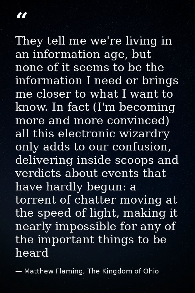 They tell me we're living in an information age, but none of it seems to be the information I need or brings me closer t — Matthew Flaming, The Kingdom of Ohio