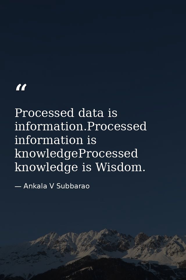 Processed data is information.Processed information is knowledgeProcessed knowledge is Wisdom. — Ankala V Subbarao