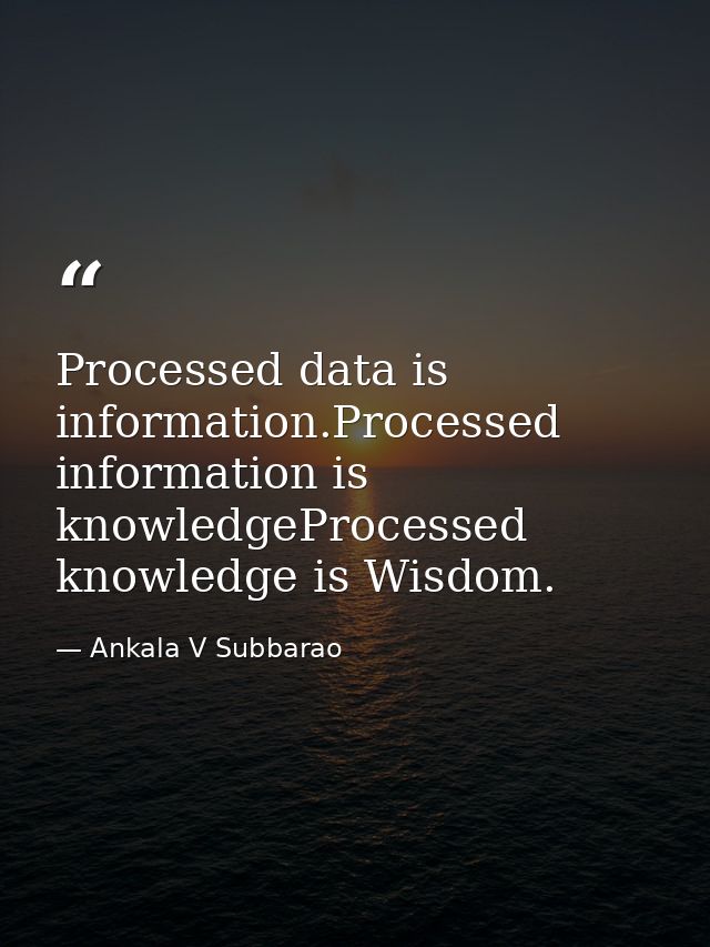 Processed data is information.Processed information is knowledgeProcessed knowledge is Wisdom. — Ankala V Subbarao