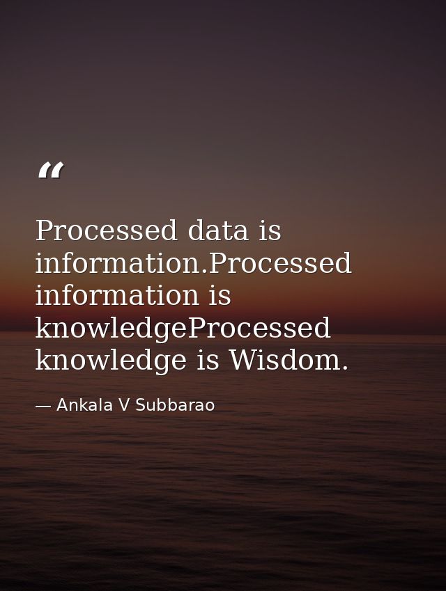 Processed data is information.Processed information is knowledgeProcessed knowledge is Wisdom. — Ankala V Subbarao