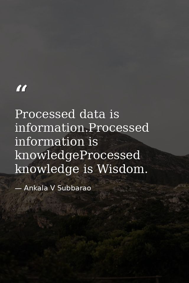 Processed data is information.Processed information is knowledgeProcessed knowledge is Wisdom. — Ankala V Subbarao