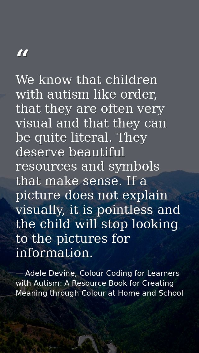 We know that children with autism like order, that they are often very visual and that they can be quite literal. They d — Adele Devine, Colour Coding for Learners with Autism: A Resource Book for Creating Meaning through Colour at Home and School