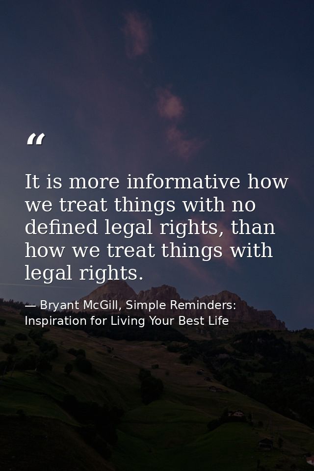 It is more informative how we treat things with no defined legal rights, than how we treat things with legal rights. — Bryant McGill, Simple Reminders: Inspiration for Living Your Best Life