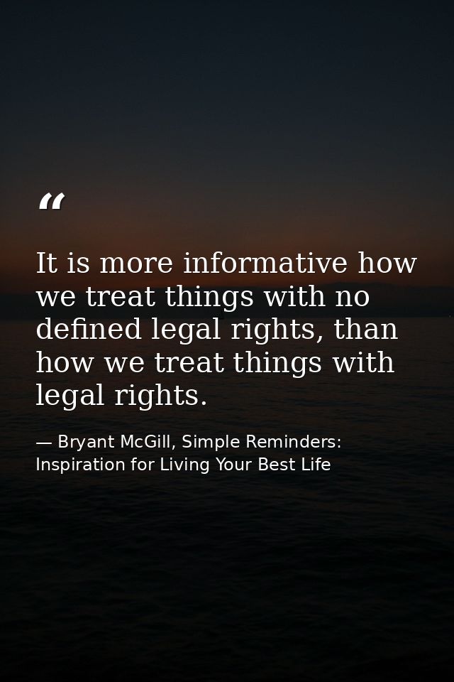 It is more informative how we treat things with no defined legal rights, than how we treat things with legal rights. — Bryant McGill, Simple Reminders: Inspiration for Living Your Best Life