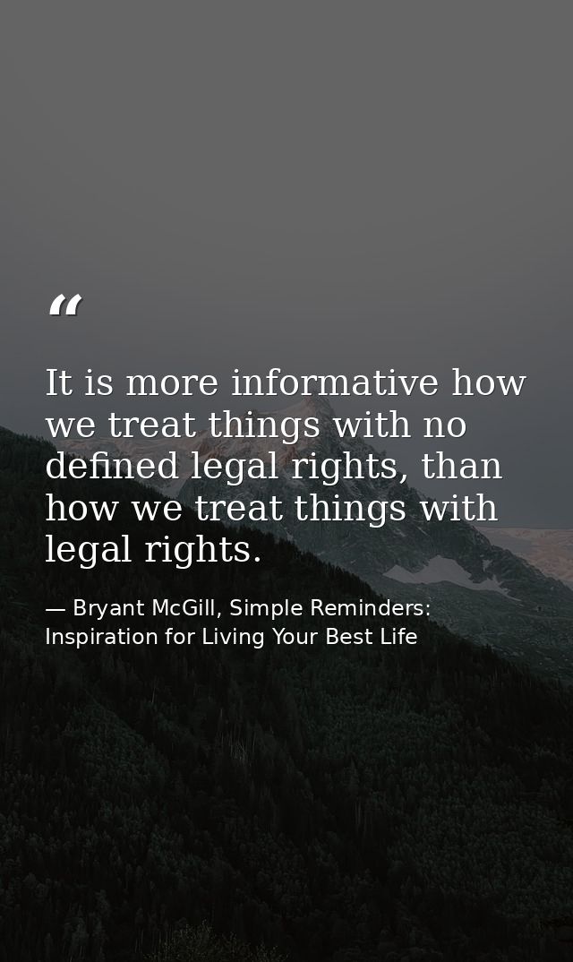 It is more informative how we treat things with no defined legal rights, than how we treat things with legal rights. — Bryant McGill, Simple Reminders: Inspiration for Living Your Best Life