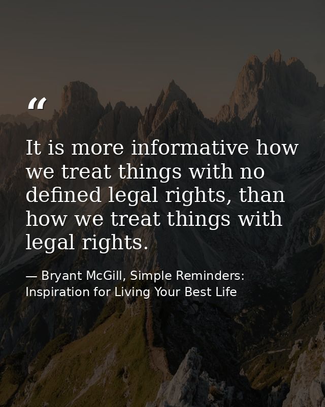 It is more informative how we treat things with no defined legal rights, than how we treat things with legal rights. — Bryant McGill, Simple Reminders: Inspiration for Living Your Best Life