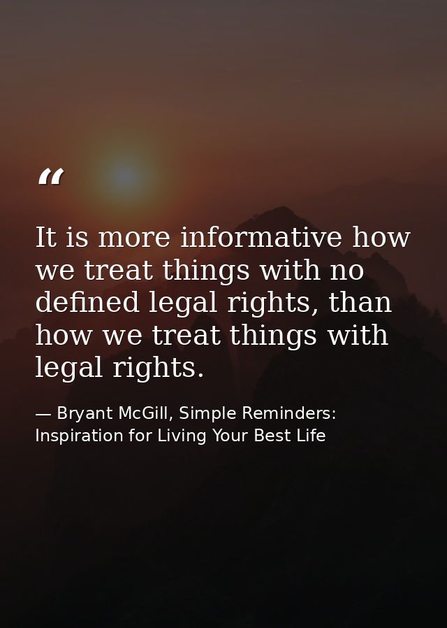 It is more informative how we treat things with no defined legal rights, than how we treat things with legal rights. — Bryant McGill, Simple Reminders: Inspiration for Living Your Best Life