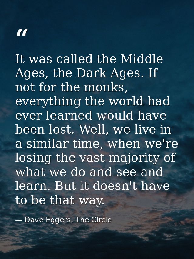 It was called the Middle Ages, the Dark Ages. If not for the monks, everything the world had ever learned would have bee — Dave Eggers, The Circle