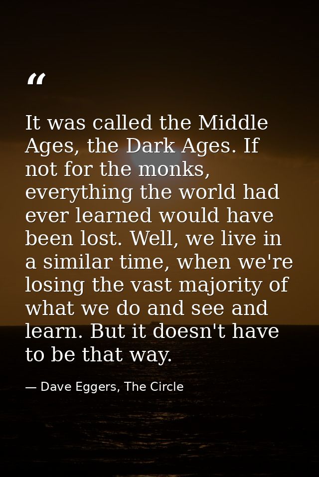 It was called the Middle Ages, the Dark Ages. If not for the monks, everything the world had ever learned would have bee — Dave Eggers, The Circle