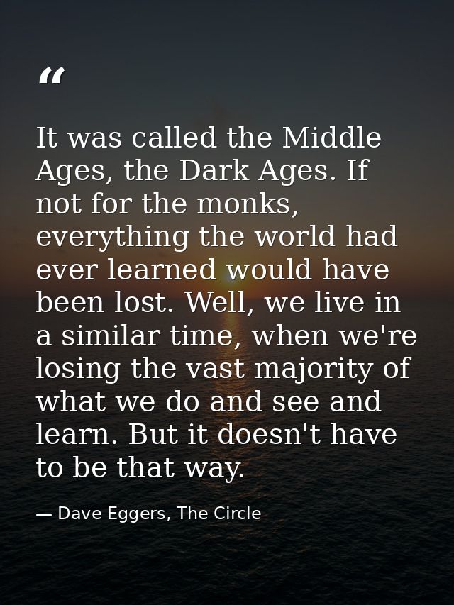 It was called the Middle Ages, the Dark Ages. If not for the monks, everything the world had ever learned would have bee — Dave Eggers, The Circle