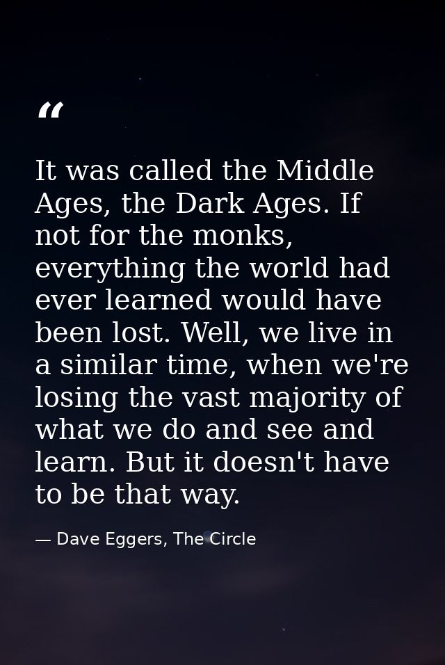 It was called the Middle Ages, the Dark Ages. If not for the monks, everything the world had ever learned would have bee — Dave Eggers, The Circle