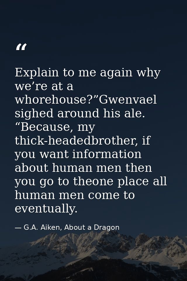 Explain to me again why we’re at a whorehouse?”Gwenvael sighed around his ale. “Because, my thick-headedbrother, if you  — G.A. Aiken, About a Dragon