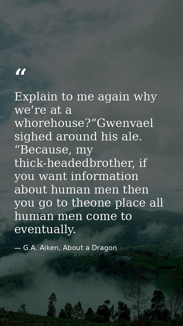 Explain to me again why we’re at a whorehouse?”Gwenvael sighed around his ale. “Because, my thick-headedbrother, if you  — G.A. Aiken, About a Dragon