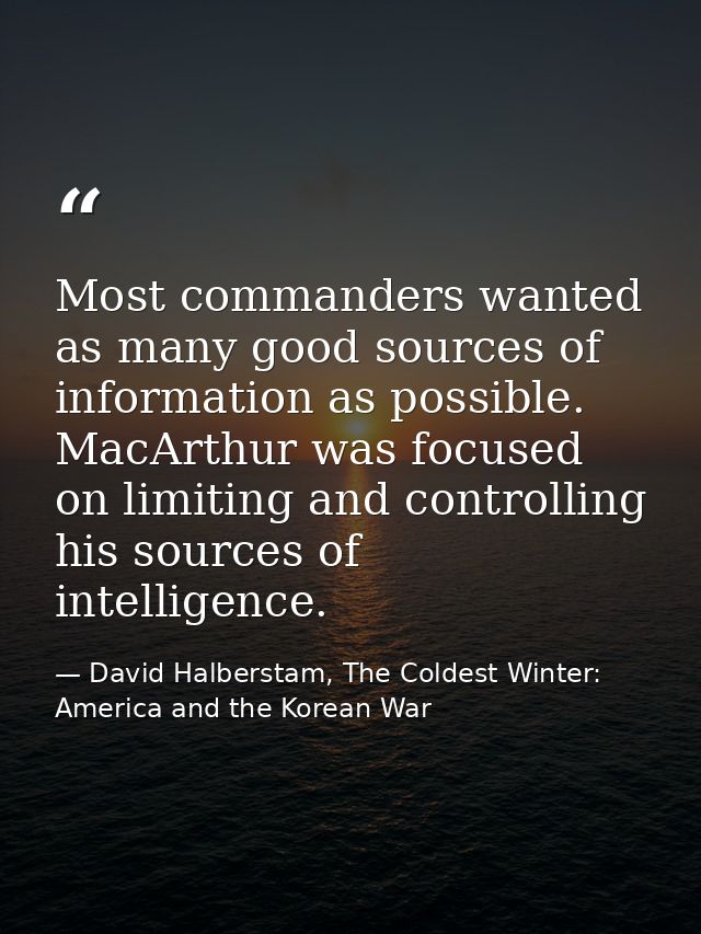 Most commanders wanted as many good sources of information as possible. MacArthur was focused on limiting and controllin — David Halberstam, The Coldest Winter: America and the Korean War