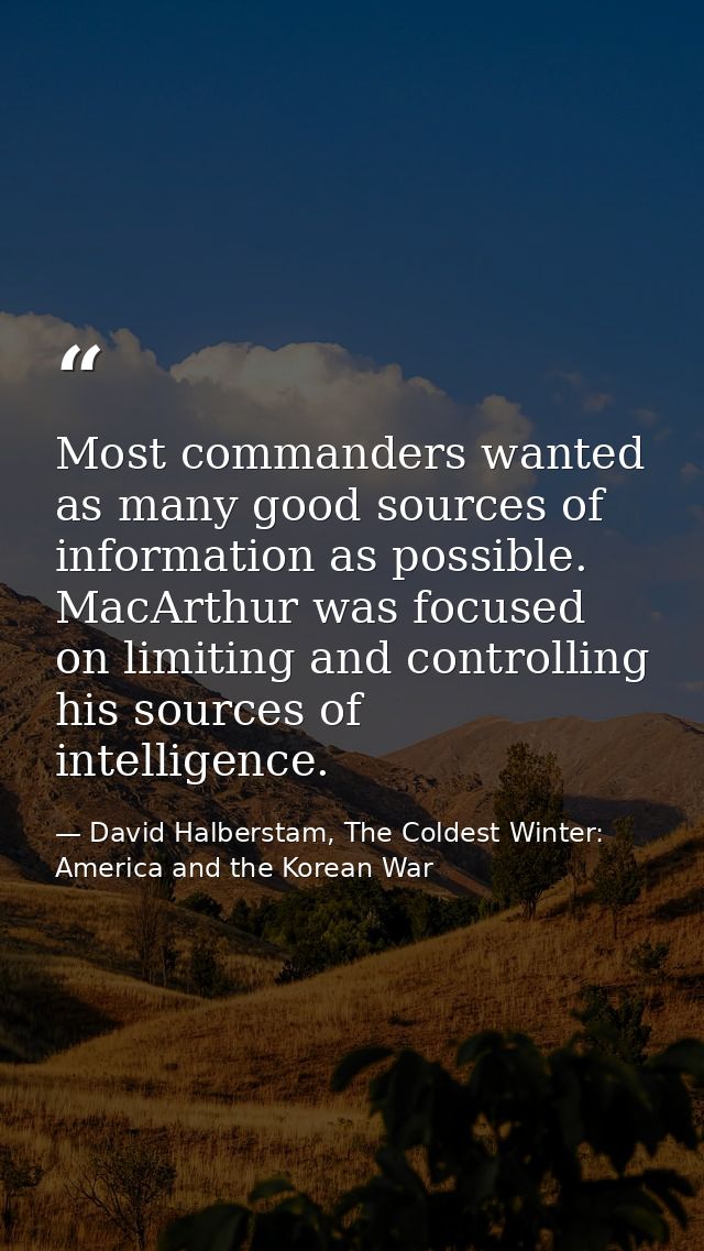 Most commanders wanted as many good sources of information as possible. MacArthur was focused on limiting and controllin — David Halberstam, The Coldest Winter: America and the Korean War