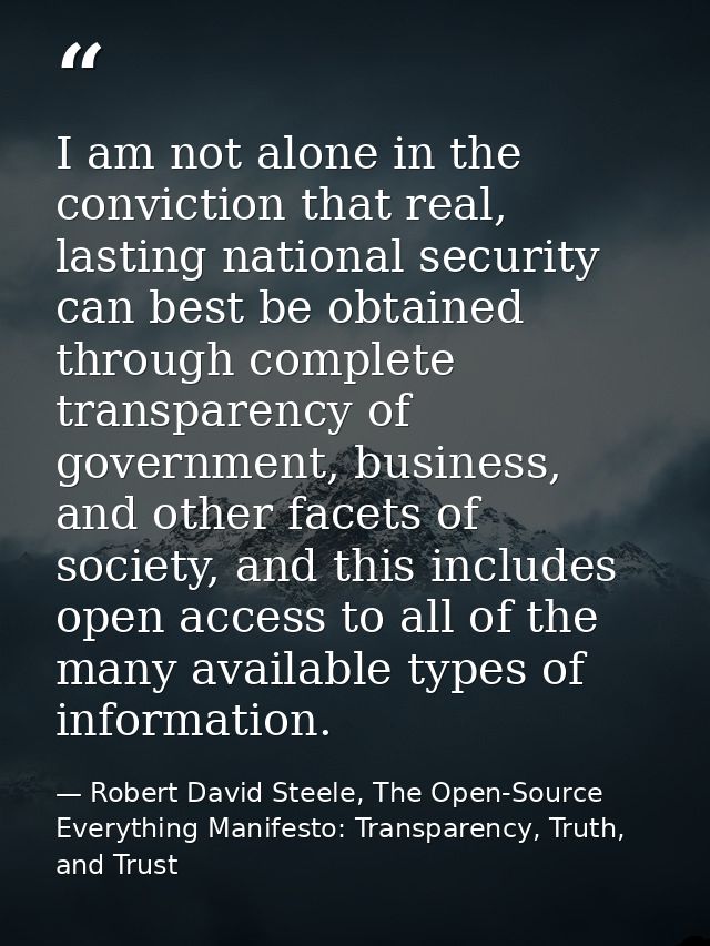 I am not alone in the conviction that real, lasting national security can best be obtained through complete transparency — Robert David Steele, The Open-Source Everything Manifesto: Transparency, Truth, and Trust