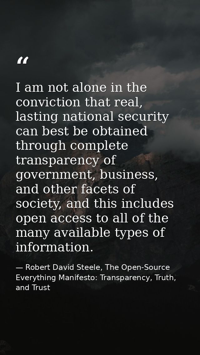 I am not alone in the conviction that real, lasting national security can best be obtained through complete transparency — Robert David Steele, The Open-Source Everything Manifesto: Transparency, Truth, and Trust