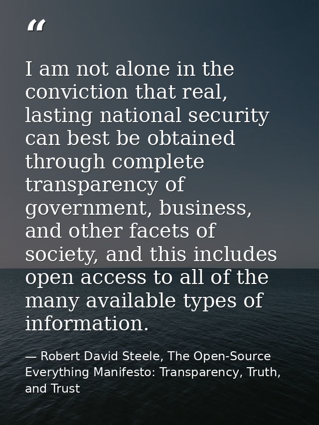 I am not alone in the conviction that real, lasting national security can best be obtained through complete transparency — Robert David Steele, The Open-Source Everything Manifesto: Transparency, Truth, and Trust
