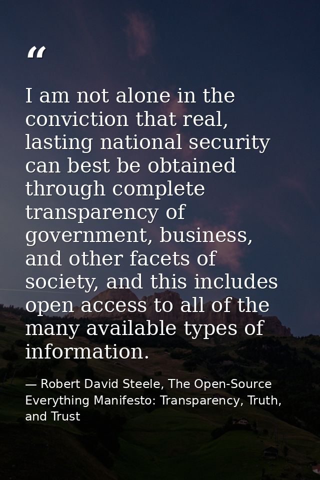 I am not alone in the conviction that real, lasting national security can best be obtained through complete transparency — Robert David Steele, The Open-Source Everything Manifesto: Transparency, Truth, and Trust