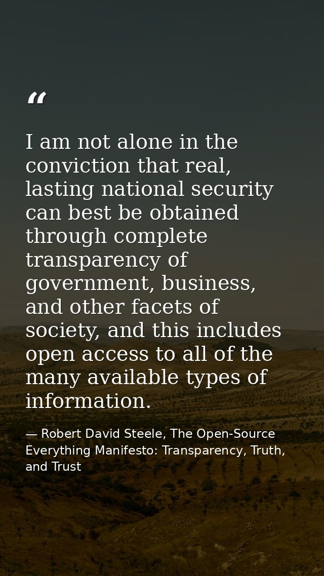 I am not alone in the conviction that real, lasting national security can best be obtained through complete transparency — Robert David Steele, The Open-Source Everything Manifesto: Transparency, Truth, and Trust