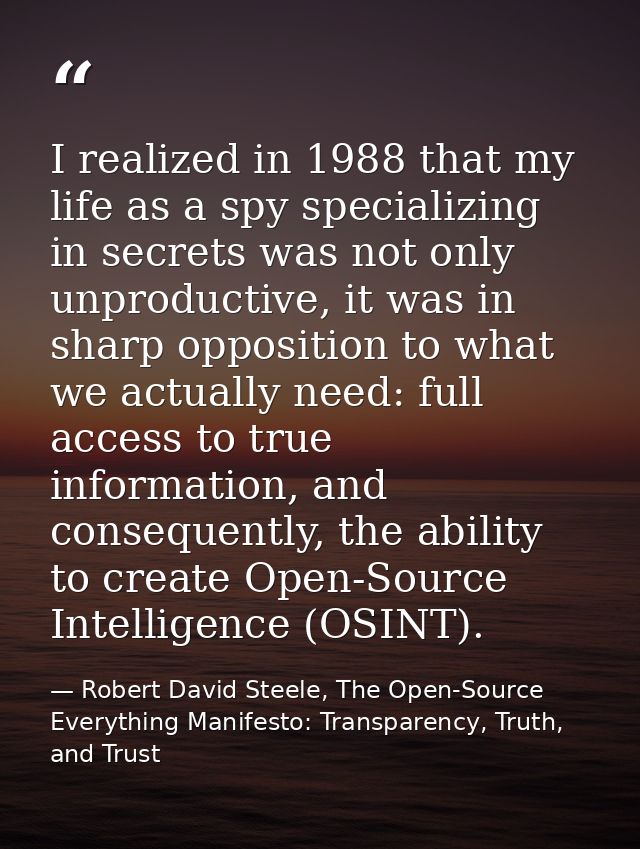 I realized in 1988 that my life as a spy specializing in secrets was not only unproductive, it was in sharp opposition t — Robert David Steele, The Open-Source Everything Manifesto: Transparency, Truth, and Trust