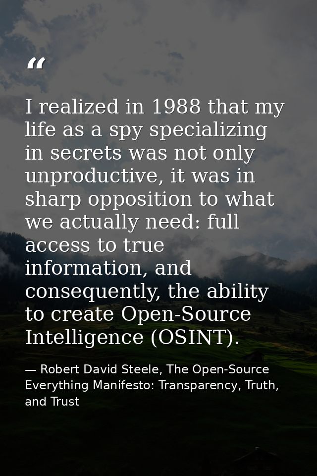 I realized in 1988 that my life as a spy specializing in secrets was not only unproductive, it was in sharp opposition t — Robert David Steele, The Open-Source Everything Manifesto: Transparency, Truth, and Trust