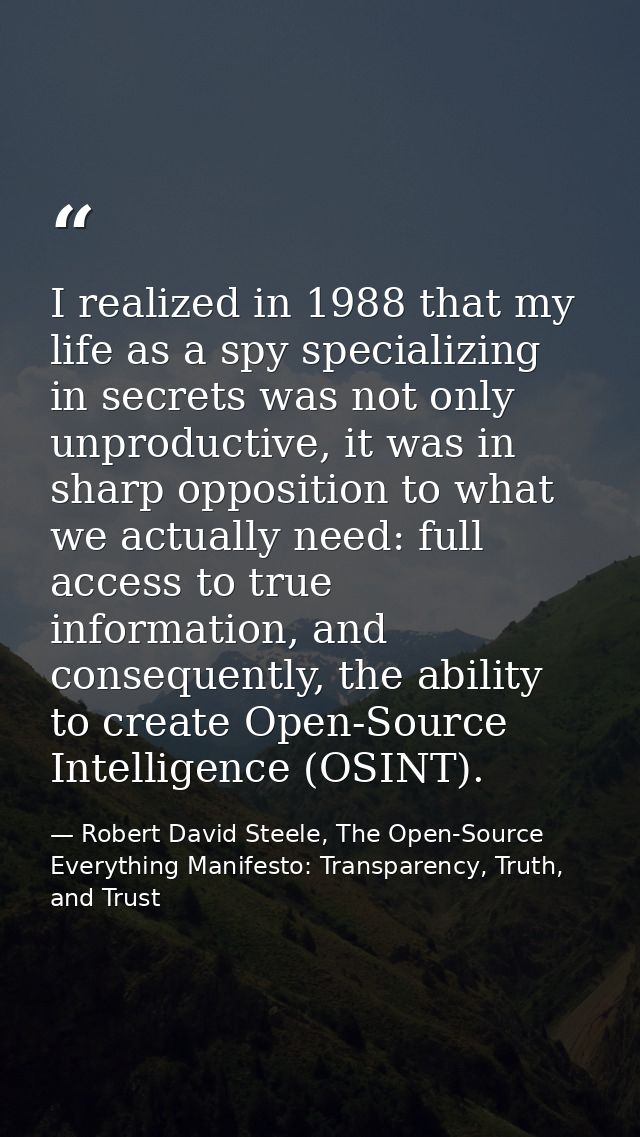I realized in 1988 that my life as a spy specializing in secrets was not only unproductive, it was in sharp opposition t — Robert David Steele, The Open-Source Everything Manifesto: Transparency, Truth, and Trust