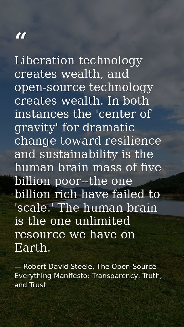 Liberation technology creates wealth, and open-source technology creates wealth. In both instances the 'center of gravit — Robert David Steele, The Open-Source Everything Manifesto: Transparency, Truth, and Trust