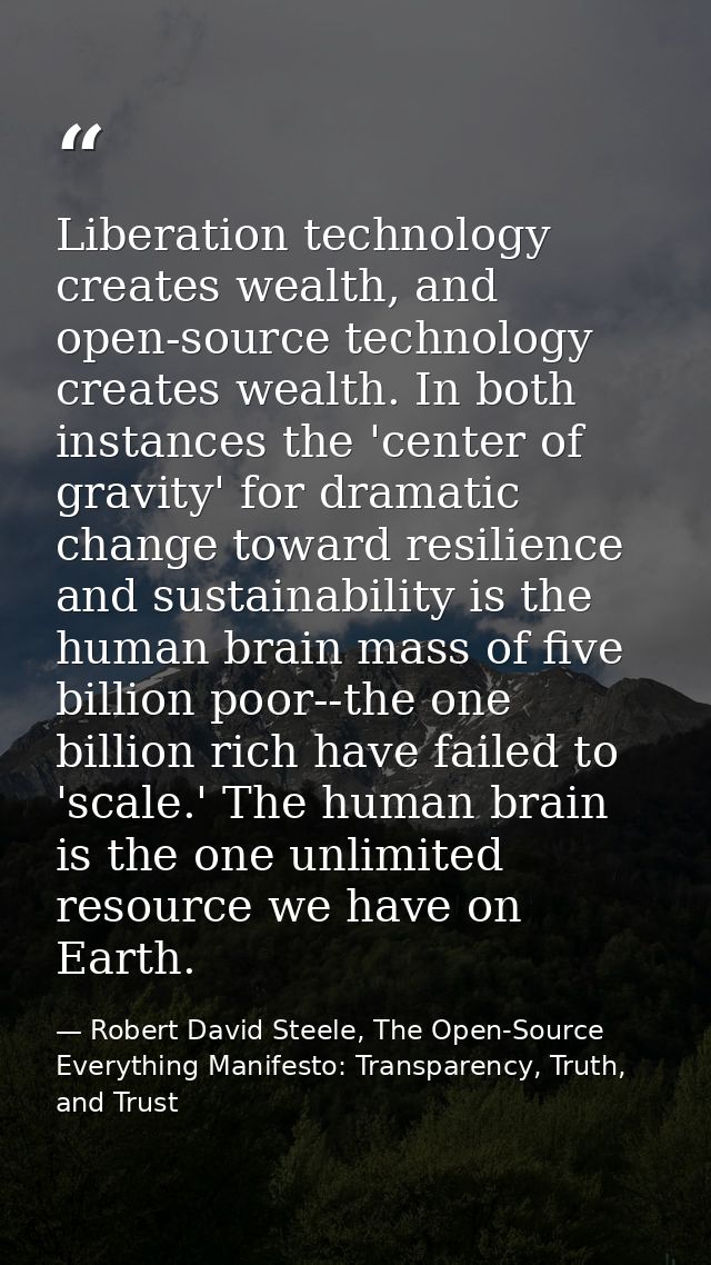 Liberation technology creates wealth, and open-source technology creates wealth. In both instances the 'center of gravit — Robert David Steele, The Open-Source Everything Manifesto: Transparency, Truth, and Trust